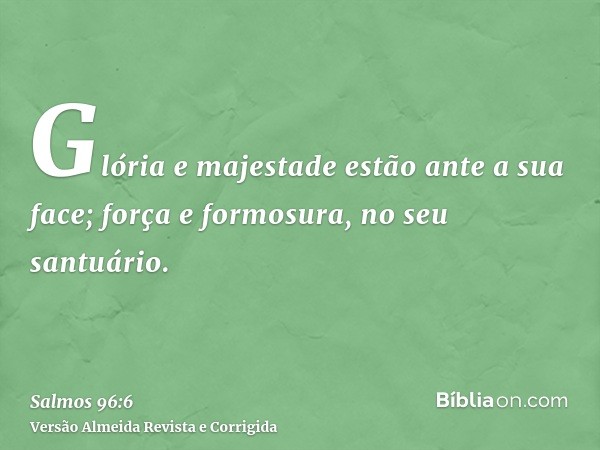 Glória e majestade estão ante a sua face; força e formosura, no seu santuário.