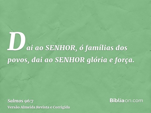 Dai ao SENHOR, ó famílias dos povos, dai ao SENHOR glória e força.