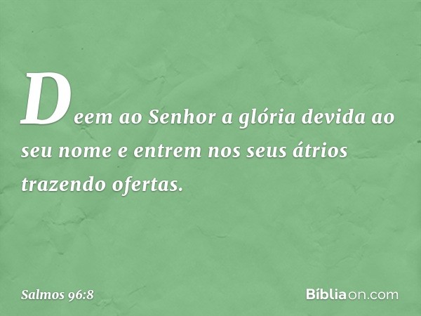 Deem ao Senhor
a glória devida ao seu nome
e entrem nos seus átrios trazendo ofertas. -- Salmo 96:8