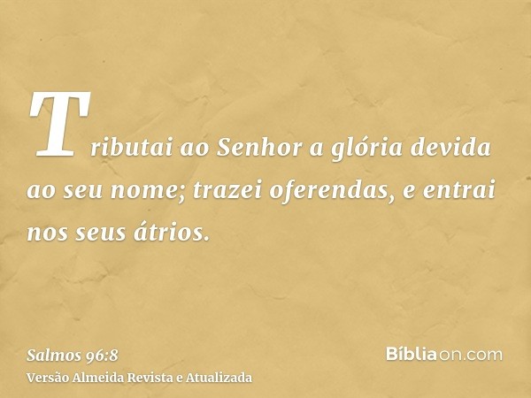 Tributai ao Senhor a glória devida ao seu nome; trazei oferendas, e entrai nos seus átrios.