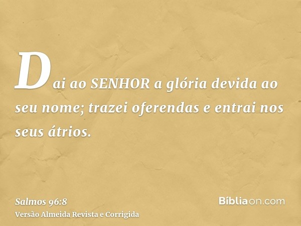 Dai ao SENHOR a glória devida ao seu nome; trazei oferendas e entrai nos seus átrios.