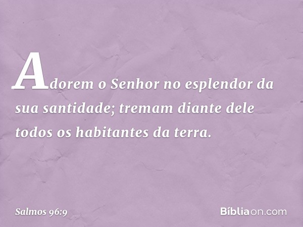 Adorem o Senhor
no esplendor da sua santidade;
tremam diante dele todos os habitantes da terra. -- Salmo 96:9