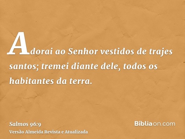 Adorai ao Senhor vestidos de trajes santos; tremei diante dele, todos os habitantes da terra.