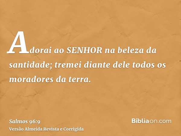 Adorai ao SENHOR na beleza da santidade; tremei diante dele todos os moradores da terra.