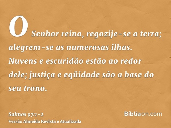 O Senhor reina, regozije-se a terra; alegrem-se as numerosas ilhas.Nuvens e escuridão estão ao redor dele; justiça e eqüidade são a base do seu trono.