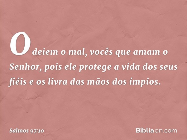 Odeiem o mal, vocês que amam o Senhor,
pois ele protege a vida dos seus fiéis
e os livra das mãos dos ímpios. -- Salmo 97:10