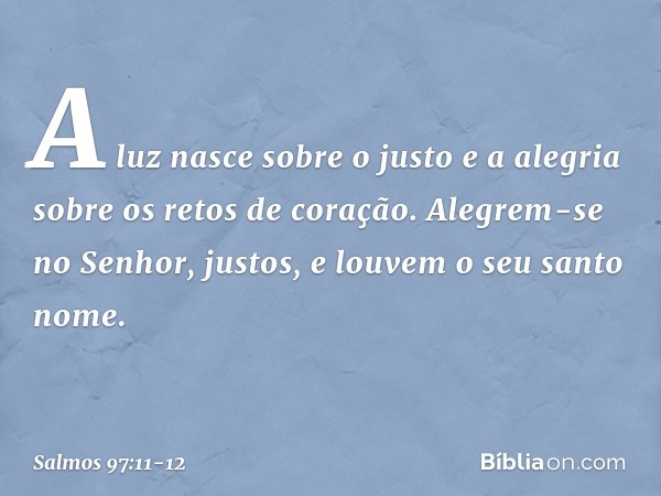 A luz nasce sobre o justo
e a alegria sobre os retos de coração. Alegrem-se no Senhor, justos,
e louvem o seu santo nome. -- Salmo 97:11-12