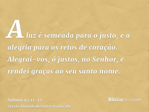 A luz é semeada para o justo, e a alegria para os retos de coração.Alegrai-vos, ó justos, no Senhor, e rendei graças ao seu santo nome.