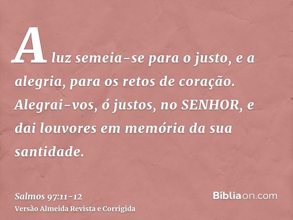 A luz semeia-se para o justo, e a alegria, para os retos de coração.Alegrai-vos, ó justos, no SENHOR, e dai louvores em memória da sua santidade.