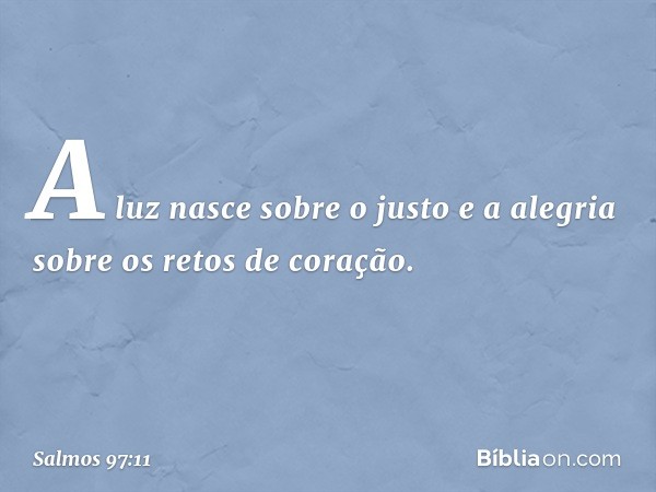 A luz nasce sobre o justo
e a alegria sobre os retos de coração. -- Salmo 97:11