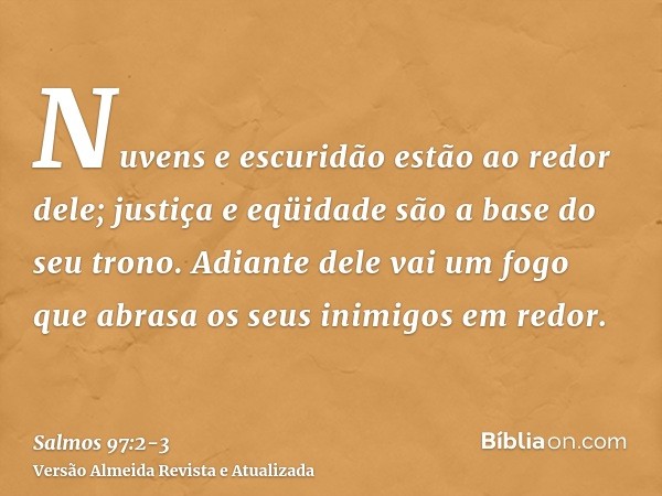 Nuvens e escuridão estão ao redor dele; justiça e eqüidade são a base do seu trono.Adiante dele vai um fogo que abrasa os seus inimigos em redor.