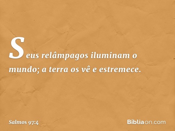 Seus relâmpagos iluminam o mundo;
a terra os vê e estremece. -- Salmo 97:4