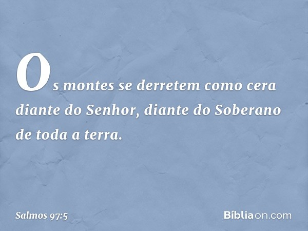 Os montes se derretem como cera
diante do Senhor,
diante do Soberano de toda a terra. -- Salmo 97:5