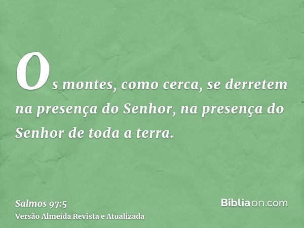 Os montes, como cerca, se derretem na presença do Senhor, na presença do Senhor de toda a terra.