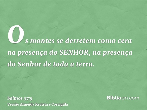 Os montes se derretem como cera na presença do SENHOR, na presença do Senhor de toda a terra.