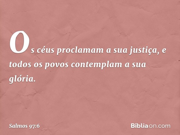 Os céus proclamam a sua justiça,
e todos os povos contemplam a sua glória. -- Salmo 97:6