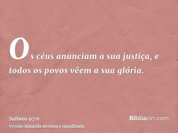 Os céus anunciam a sua justiça, e todos os povos vêem a sua glória.