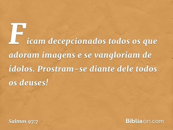 Ficam decepcionados
todos os que adoram imagens
e se vangloriam de ídolos.
Prostram-se diante dele todos os deuses! -- Salmo 97:7