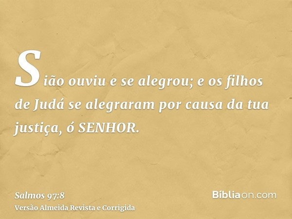 Sião ouviu e se alegrou; e os filhos de Judá se alegraram por causa da tua justiça, ó SENHOR.