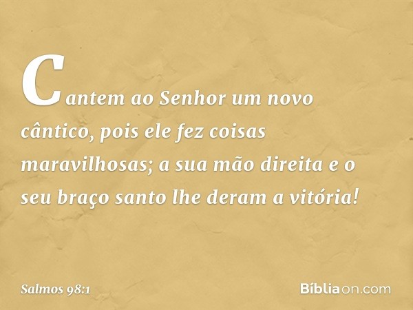 Cantem ao Senhor um novo cântico,
pois ele fez coisas maravilhosas;
a sua mão direita e o seu braço santo
lhe deram a vitória! -- Salmo 98:1