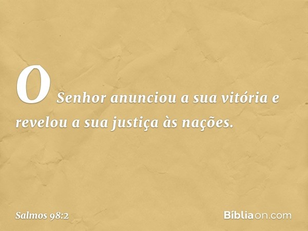 O Senhor anunciou a sua vitória
e revelou a sua justiça às nações. -- Salmo 98:2