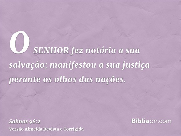 O SENHOR fez notória a sua salvação; manifestou a sua justiça perante os olhos das nações.
