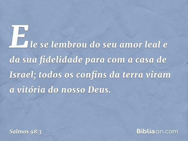 Ele se lembrou do seu amor leal
e da sua fidelidade para com a casa de Israel;
todos os confins da terra viram
a vitória do nosso Deus. -- Salmo 98:3