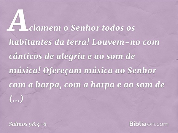 Aclamem o Senhor
todos os habitantes da terra!
Louvem-no com cânticos de alegria
e ao som de música! Ofereçam música ao Senhor com a harpa,
com a harpa e ao som