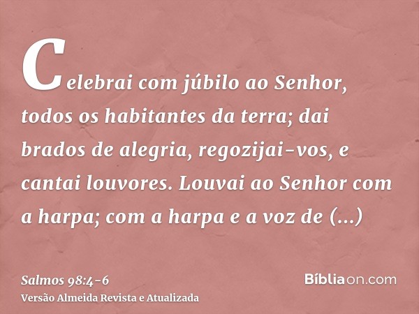 Celebrai com júbilo ao Senhor, todos os habitantes da terra; dai brados de alegria, regozijai-vos, e cantai louvores.Louvai ao Senhor com a harpa; com a harpa e