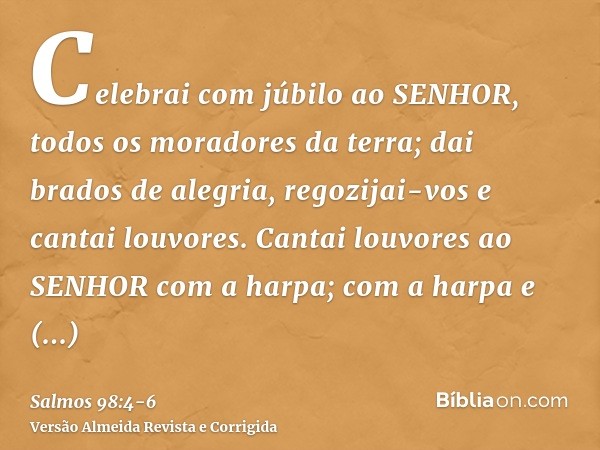Celebrai com júbilo ao SENHOR, todos os moradores da terra; dai brados de alegria, regozijai-vos e cantai louvores.Cantai louvores ao SENHOR com a harpa; com a 