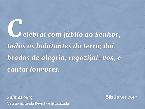 Celebrai com júbilo ao Senhor, todos os habitantes da terra; dai brados de alegria, regozijai-vos, e cantai louvores.