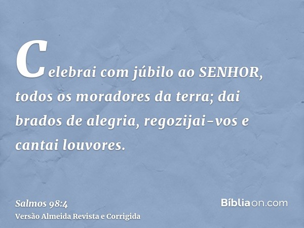 Celebrai com júbilo ao SENHOR, todos os moradores da terra; dai brados de alegria, regozijai-vos e cantai louvores.