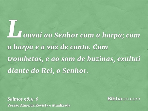 Louvai ao Senhor com a harpa; com a harpa e a voz de canto.Com trombetas, e ao som de buzinas, exultai diante do Rei, o Senhor.