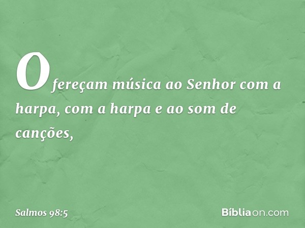 Ofereçam música ao Senhor com a harpa,
com a harpa e ao som de canções, -- Salmo 98:5