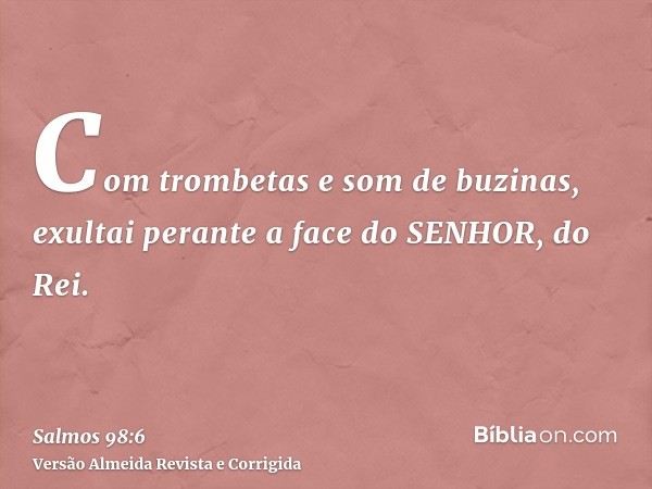Com trombetas e som de buzinas, exultai perante a face do SENHOR, do Rei.