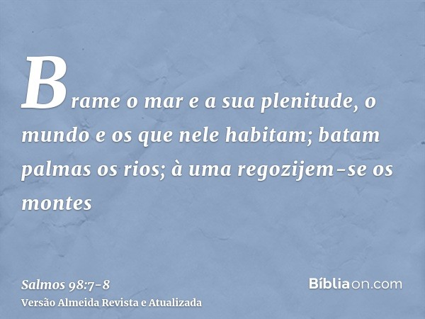 Brame o mar e a sua plenitude, o mundo e os que nele habitam;batam palmas os rios; à uma regozijem-se os montes