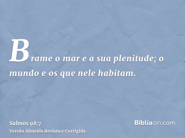 Brame o mar e a sua plenitude; o mundo e os que nele habitam.