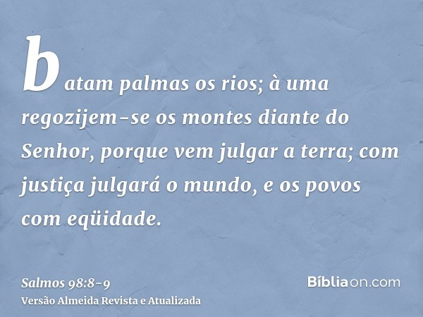 batam palmas os rios; à uma regozijem-se os montesdiante do Senhor, porque vem julgar a terra; com justiça julgará o mundo, e os povos com eqüidade.