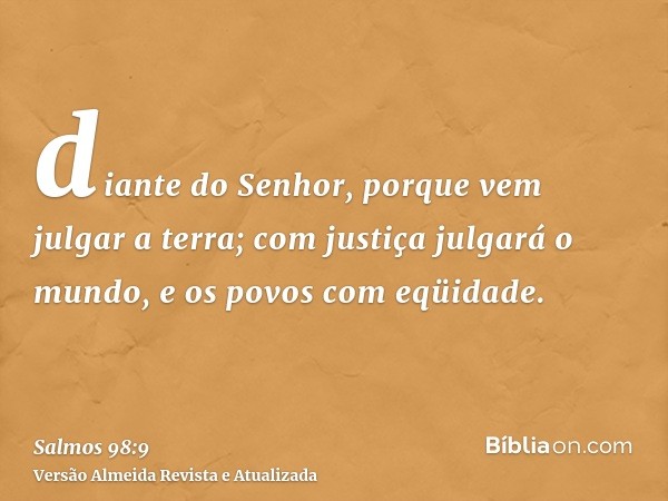 diante do Senhor, porque vem julgar a terra; com justiça julgará o mundo, e os povos com eqüidade.