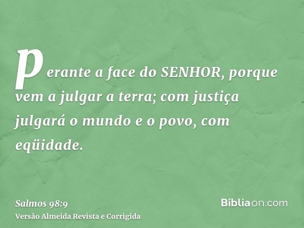 perante a face do SENHOR, porque vem a julgar a terra; com justiça julgará o mundo e o povo, com eqüidade.