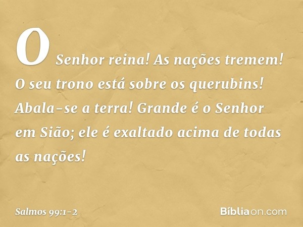 O Senhor reina! As nações tremem!
O seu trono está sobre os querubins!
Abala-se a terra! Grande é o Senhor em Sião;
ele é exaltado acima de todas as nações! -- 