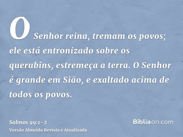 O Senhor reina, tremam os povos; ele está entronizado sobre os querubins, estremeça a terra.O Senhor é grande em Sião, e exaltado acima de todos os povos.