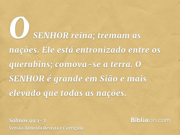 O SENHOR reina; tremam as nações. Ele está entronizado entre os querubins; comova-se a terra.O SENHOR é grande em Sião e mais elevado que todas as nações.