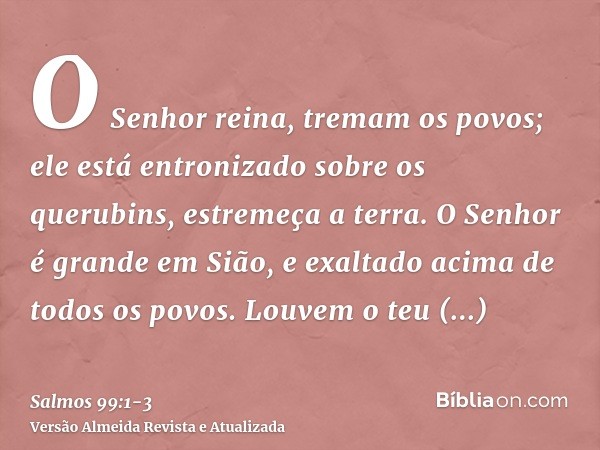 O Senhor reina, tremam os povos; ele está entronizado sobre os querubins, estremeça a terra.O Senhor é grande em Sião, e exaltado acima de todos os povos.Louvem