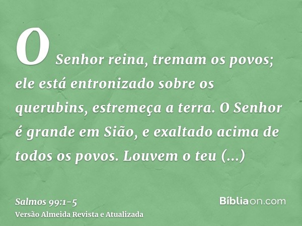 O Senhor reina, tremam os povos; ele está entronizado sobre os querubins, estremeça a terra.O Senhor é grande em Sião, e exaltado acima de todos os povos.Louvem