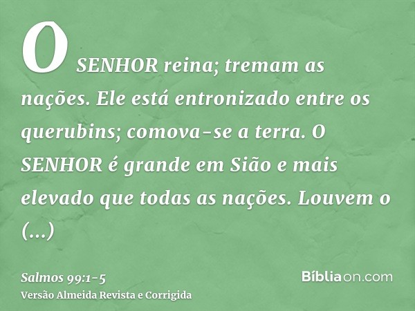 O SENHOR reina; tremam as nações. Ele está entronizado entre os querubins; comova-se a terra.O SENHOR é grande em Sião e mais elevado que todas as nações.Louvem