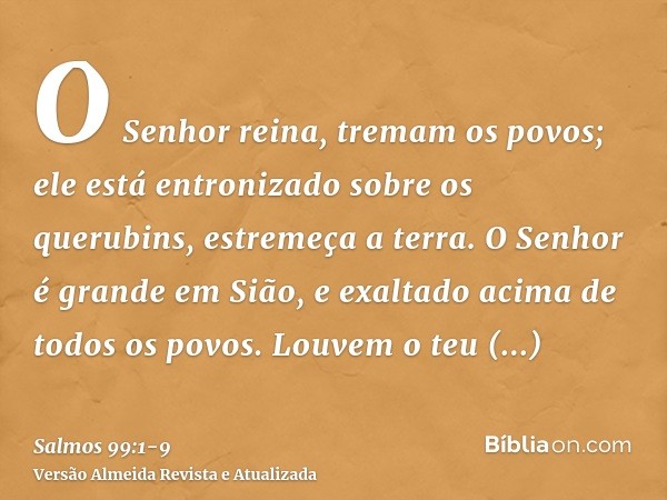 O Senhor reina, tremam os povos; ele está entronizado sobre os querubins, estremeça a terra.O Senhor é grande em Sião, e exaltado acima de todos os povos.Louvem