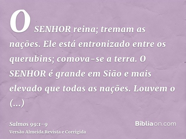 O SENHOR reina; tremam as nações. Ele está entronizado entre os querubins; comova-se a terra.O SENHOR é grande em Sião e mais elevado que todas as nações.Louvem