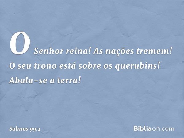 O Senhor reina! As nações tremem!
O seu trono está sobre os querubins!
Abala-se a terra! -- Salmo 99:1