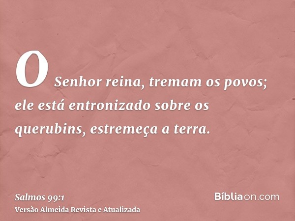 O Senhor reina, tremam os povos; ele está entronizado sobre os querubins, estremeça a terra.